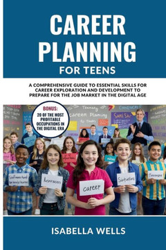 Career Planning for Teens: A Comprehensive Guide to Essential Skills for Career Exploration and Development to Prepare for the Job Market in the Career Planning for Teens: A Comprehensive Guide to Essential Skills for Career Exploration and Development to Prepare for the Job Market in the