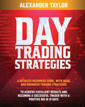 Day Trading Strategies: A Detailed Beginner's Guide with Basic and Advanced Trading Strategies to Achieve Excellent Results and Become A Succe