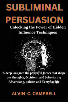 Subliminal Persuasion: Unlocking the Power of Hidden Influence Techniques: A deep look into the powerful forces that shape our thoughts, deci