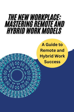 The New Workplace: Mastering Remote and Hybrid Work Models: Strategies and Tools for Thriving in Remote and Hybrid Work: Leadership, Team