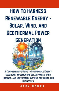 How to Harness Renewable Energy - Solar, Wind, and Geothermal Power Generation: A Comprehensive Guide to Sustainable Energy Solutions: Implementing So