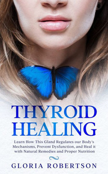 Thyroid Healing: Learn How This Gland Regulates our Body's Mechanisms, Prevent Dysfunction, and Heal it with Natural Remedies And Prope