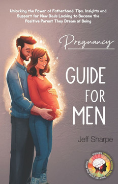 Pregnancy Guide for Men: Unlocking the Power of Fatherhood: Tips, Insights and Support for New Dads Looking to Become the Positive Parent They