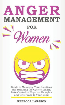 Anger Management for Women: Guide to Managing Your Emotions and Breaking the Cycle of Anger, Take Control of Negative Thoughts and Give Peace to Y