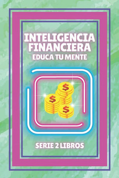 Inteligencia Financiera, Educa Tu Mente: SERIE de 2 LIBROS poderosos sobre como comenzar tu camino hacia la LIBERTAD FINANCIERA