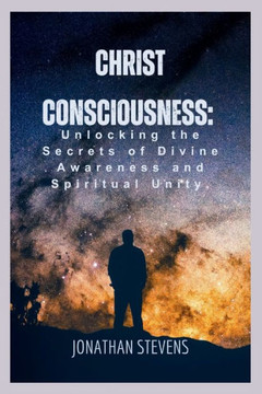 Christ Consciousness: Unlocking the Secrets of Divine Awareness and Spiritual Unity