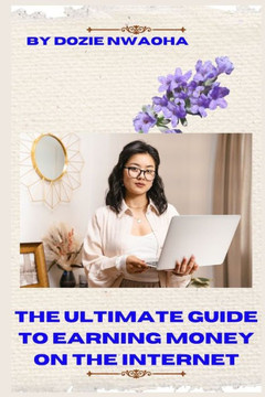 The Ultimate Guide to Earning Money Online on the Internet: A Step by Step Guide on How to Make Your First Income Online, Even Without Any Online Expe