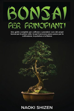 Bonsai per principianti: Una guida completa per coltivare e prendersi cura dei propri bonsai per la prima volta. Scopri il processo passo-passo
