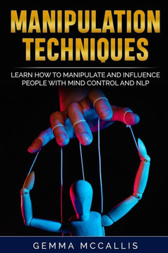 Manipulation Techniques: Learn How to Manipulate and Influence People with Mind Control and Neuro-Linguistic Programming (NLP)