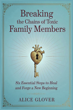 Breaking the Chains of Toxic Family Members: Six Essential Steps to Heal and Forge a New Beginning"" by Alice Glover