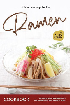 The Complete Ramen Cookbook: Authentic and Creative Recipes for Making Delicious Ramen at Home