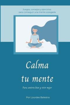 Calma Tu Mente: Para Sentirte Bien y Vivir Mejor Calma Tu Mente: Para Sentirte Bien y Vivir Mejor