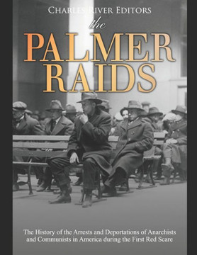 The Palmer Raids: The History of the Arrests and Deportations of Anarchists and Communists in America during the First Red Scare