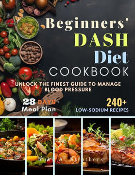 Beginners' Dash Diet Cookbook: Unlock The Finest Guide to Manage Blood Pressure with variety of Low-Sodium Recipes, 28-Day Dash Diet Meal Plan, and M