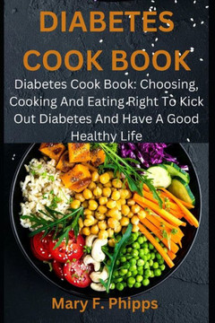 Diabetes Cook Book: Diabetes Cook Book: Choosing, Cooking And Eating Right To Kick Out Diabetes And Have A Good Healthy Life