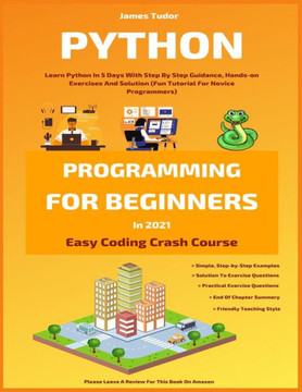 Python Programming For Beginners In 2021: Learn Python In 5 Days With Step By Step Guidance, Hands-on Exercises And Solution (Fun Tutorial For Novice