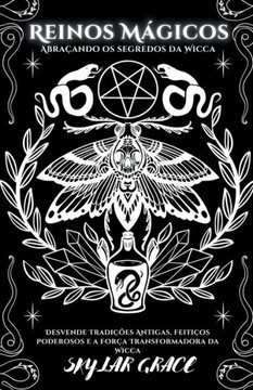 Reinos Mágicos - Abraçando Os Segredos Da Wicca - Desvende Tradições Antigas, Feitiços Poderosos e a Força Transformadora da Wicca
