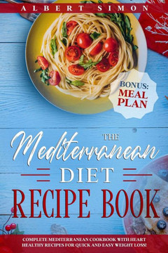 The Mediterranean Diet Recipe Book: Complete Mediterranean Cookbook with Heart Healthy Recipes for Quick and Easy Weight Loss! Bonus: Meal Plan!
