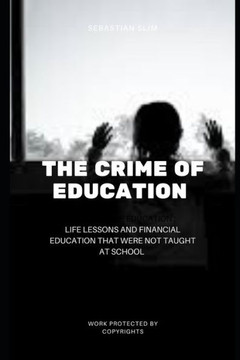 The Crime Of Education: Life Lessons And Financial Education That Were Not Taught At School
