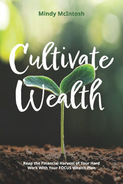 Cultivate Wealth: Reap the Financial Harvest of Your Hard Work With Your FOCUS Wealth Plan
