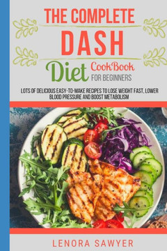 The Complete Dash Diet CookBook for Beginners: Lots of Delicious Easy-To-Make Recipes to Lose Weight Fast, Lower Blood Pressure and Boost Metabolism (