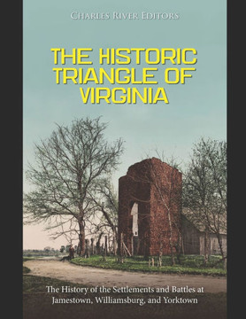 The Historic Triangle of Virginia: The History of the Settlements and Battles at Jamestown, Williamsburg, and Yorktown