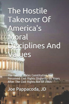 The Hostile Takeover Of America'S Moral Disciplines And Values: The United States Constitution And Perceived Civil Rights Disparity 55 Years After The Civil Rights Act Of 1964 (Constitutional)