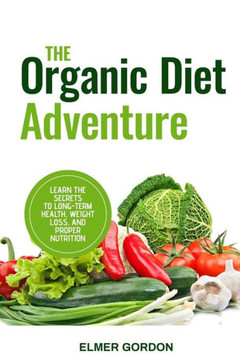The Organic Diet Adventure: Learn the Secrets to Long-Term Health, Weight Loss, and Proper Nutrition