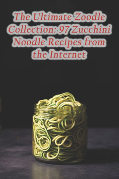 The Ultimate Zoodle Collection: 97 Zucchini Noodle Recipes from the Internet
