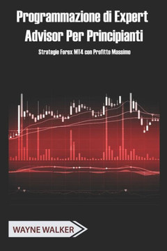 Programmazione di Expert Advisor Per Principianti: Strategie Forex MT4 con Profitto Massimo