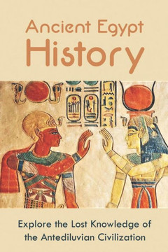Ancient Egypt History: Explore the Lost Knowledge of the Antediluvian Civilization
