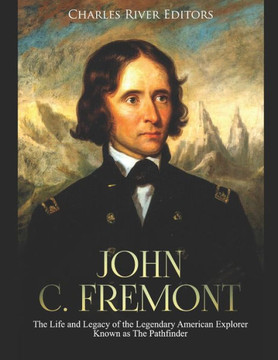 John C. Fremont: The Life And Legacy Of The Legendary American Explorer Known As The Pathfinder
