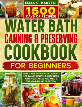 Water Bath Canning & Preserving Cookbook for Beginners: 1500 Days of Recipes! Embracing Water Bath Canning for Family Health & Happiness with Vegetabl