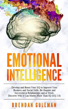 Emotional Intelligence: Develop and Boost Your EQ to Improve Your Business and Social Skills. Be Happier and Successful in Relationships and a