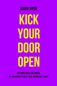Kick Your Door OPEN: Get More Great Customers - By Doing What Other ""Local Businesses"" Don't