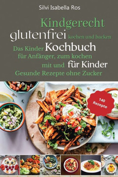 Kindgerecht glutenfrei Kochen: Das Kinder Kochbuch für Anfänger zum Kochen mit und für Kinder. 140 gesunde Rezepte ohne Zucker