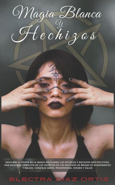 Magia Blanca y Hechizos: Descubre el poder de la magia aplicando los rituales y hechizos más efectivos. Una Guía mas completa de los secretos d