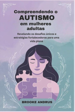 Compreendendo o Autismo em Mulheres adultas: Revelando os desafios únicos e estratégias fortalecedoras para uma vida plena