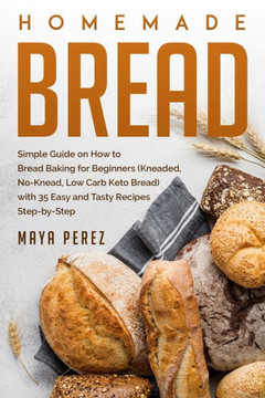 Homemade Bread: Simple Guide on How to Bread Baking for Beginners (Kneaded, No-Knead, Low Carb Keto Bread) with 35 Easy and Tasty Reci