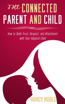 The Connected Parent and Child: How to Build Trust, Respect, and Attachment with Your Adopted Child
