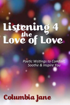 Listening 4 the Love of Love: Poetic Writings to Comfort, Soothe & Inspire You