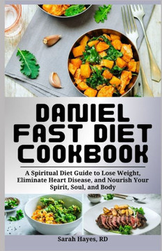 Daniel Fast Diet Cookbook: A Spiritual Diet Guide to Lose Weight, Eliminate Heart Disease, and Nourish Your Spirit, Soul, and Body