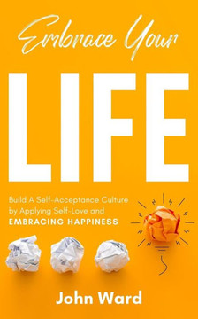 Embrace Your Life: Build a Self-Acceptance Culture by Applying Self-Love and Embracing Happiness
