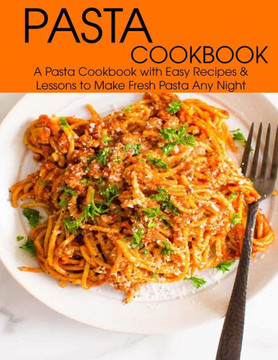 Pasta Cookbook: A Pasta Cookbook with Easy Recipes & Lessons to Make Fresh Any Night