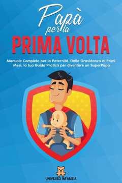 Papà per la Prima Volta: Manuale Completo per la Paternità. Dalla Gravidanza ai Primi Mesi, la tua Guida Pratica per diventare un SuperPapà Papà per la Prima Volta: Manuale Completo per la Paternità. Dalla Gravidanza ai Primi Mesi, la tua Guida Pratica per diventare un SuperPapà