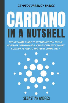 Cardano in a Nutshell: The Ultimate Guide to Introduce You to the World of Cardano ADA, Cryptocurrency Smart Contracts and to Master It Compl