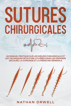 Sutures Chirurgicales: Un Manuel Pratique sur les Noeuds Chirurgicaux et les Techniques de Suture Utilisées dans les Premiers Secours, la Chi