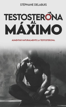Testosterona al maximo: Aumenta tu testosterona de forma natural, recupera energía, gana músculo y retoma el control de tu masculinidad