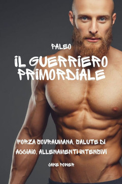Paleo: Il Guerriero Primordiale: Forza Sovraumana, Salute di Acciaio, Allenamenti Intensivi