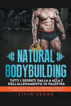 Natural bodybuilding: Tutti i segreti dalla a alla z dell'allenamento in palestra (massa muscolare, forma fisica, addominali, definizione, p